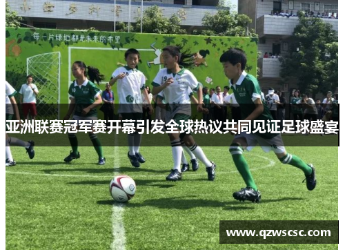 亚洲联赛冠军赛开幕引发全球热议共同见证足球盛宴