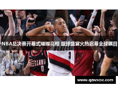 NBA总决赛开幕式璀璨亮相 篮球盛宴火热启幕全球瞩目